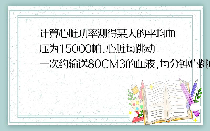 计算心脏功率测得某人的平均血压为15000帕,心脏每跳动一次约输送80CM3的血液,每分钟心跳60次,则其心脏工作的平均