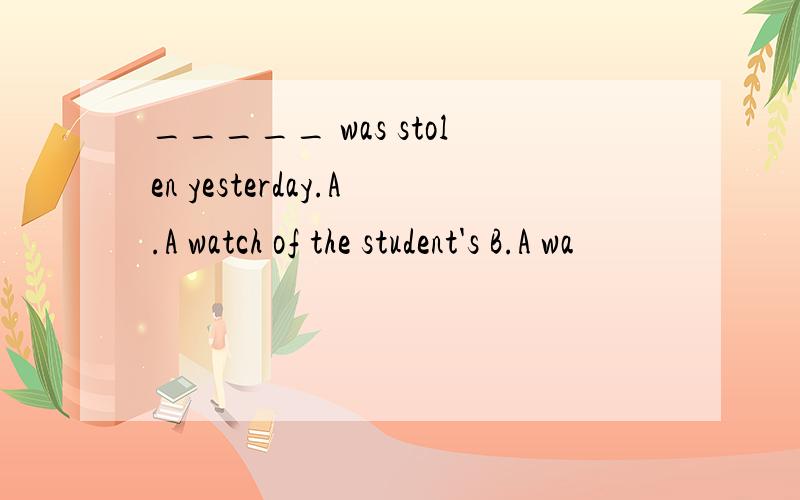 _____ was stolen yesterday.A.A watch of the student's B.A wa