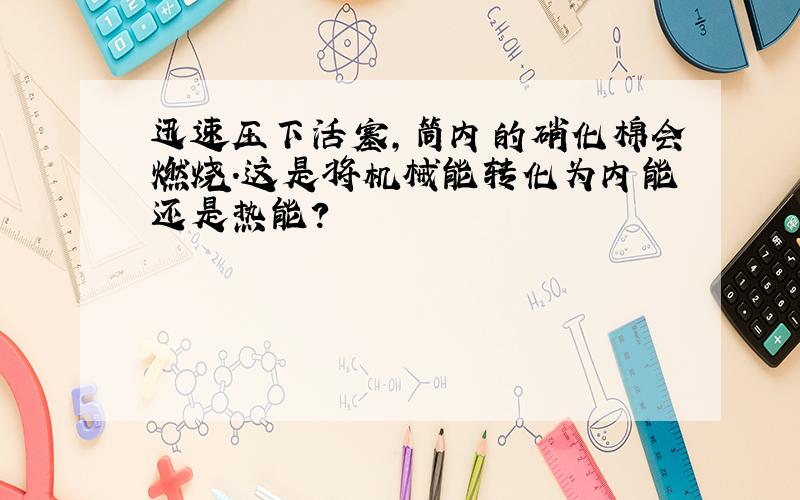 迅速压下活塞,筒内的硝化棉会燃烧.这是将机械能转化为内能还是热能?