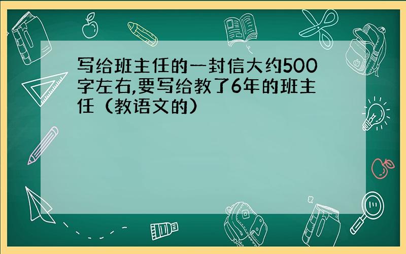 写给班主任的一封信大约500字左右,要写给教了6年的班主任（教语文的）