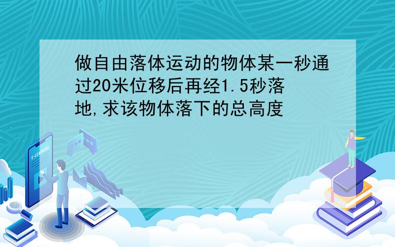 做自由落体运动的物体某一秒通过20米位移后再经1.5秒落地,求该物体落下的总高度