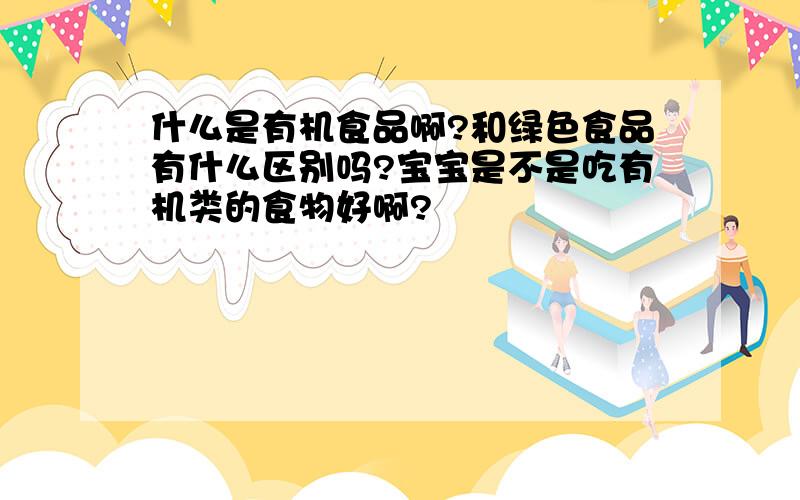 什么是有机食品啊?和绿色食品有什么区别吗?宝宝是不是吃有机类的食物好啊?