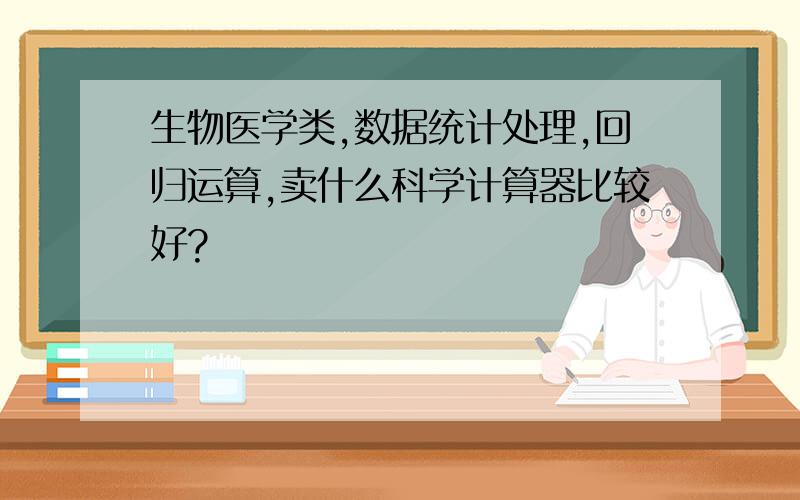 生物医学类,数据统计处理,回归运算,卖什么科学计算器比较好?