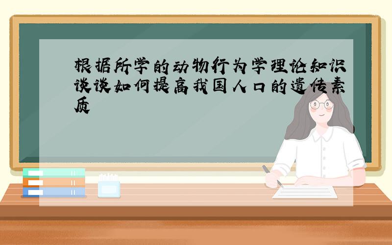 根据所学的动物行为学理论知识谈谈如何提高我国人口的遗传素质