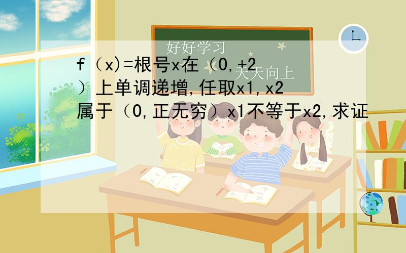 f（x)=根号x在（0,+2）上单调递增,任取x1,x2属于（0,正无穷）x1不等于x2,求证