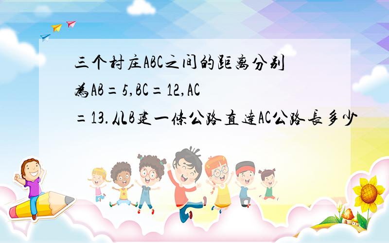 三个村庄ABC之间的距离分别为AB=5,BC=12,AC=13.从B建一条公路直达AC公路长多少