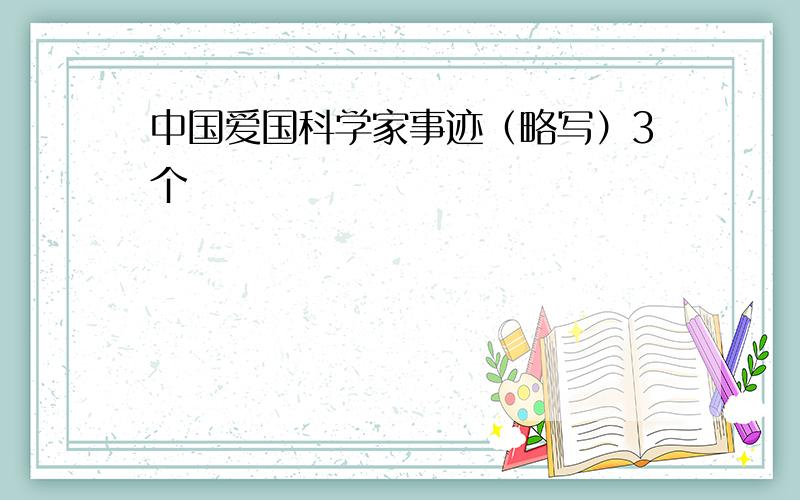 中国爱国科学家事迹（略写）3个