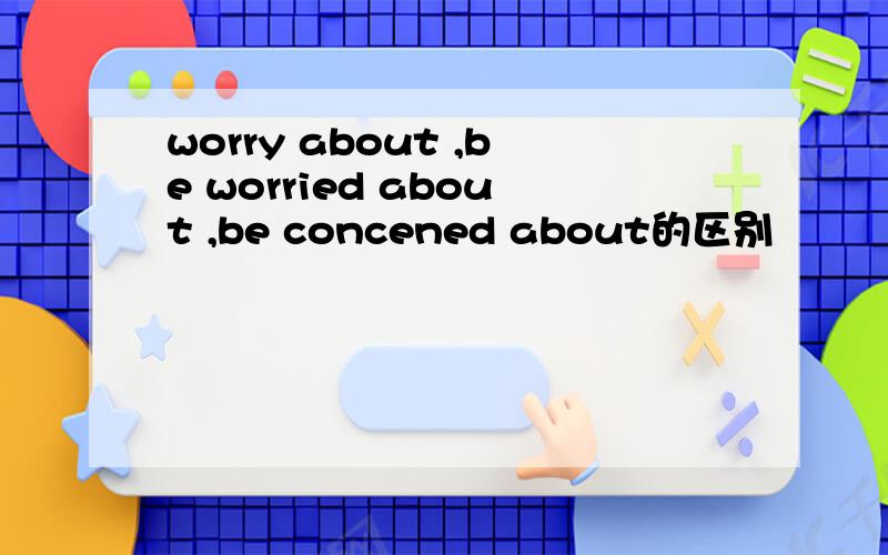 worry about ,be worried about ,be concened about的区别