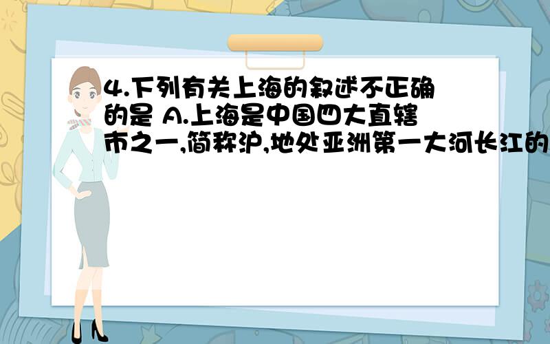 4.下列有关上海的叙述不正确的是 A.上海是中国四大直辖市之一,简称沪,地处亚洲第一大河长江的入海口.