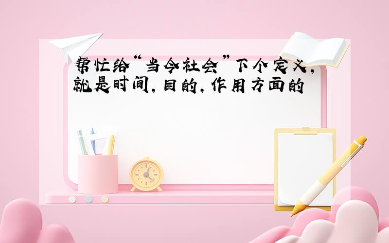 帮忙给“当今社会”下个定义,就是时间,目的,作用方面的