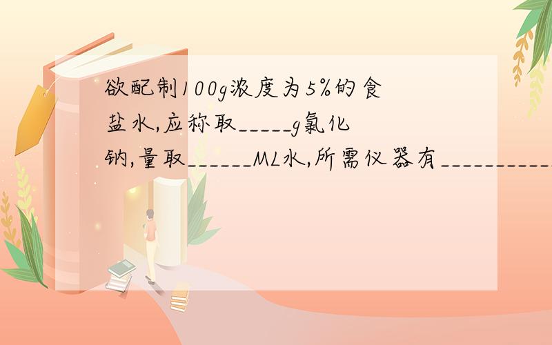 欲配制100g浓度为5%的食盐水,应称取_____g氯化钠,量取______ML水,所需仪器有_____________