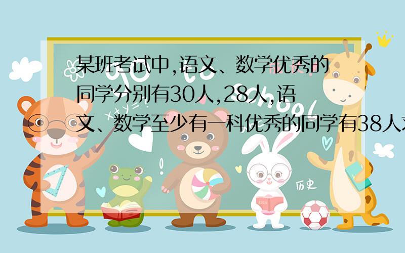 某班考试中,语文、数学优秀的同学分别有30人,28人,语文、数学至少有一科优秀的同学有38人求；（1）语文