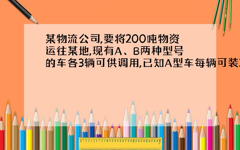 某物流公司,要将200吨物资运往某地,现有A、B两种型号的车各3辆可供调用,已知A型车每辆可装25吨,B型车每辆可装15