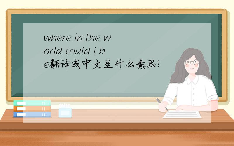 where in the world could i be翻译成中文是什么意思?