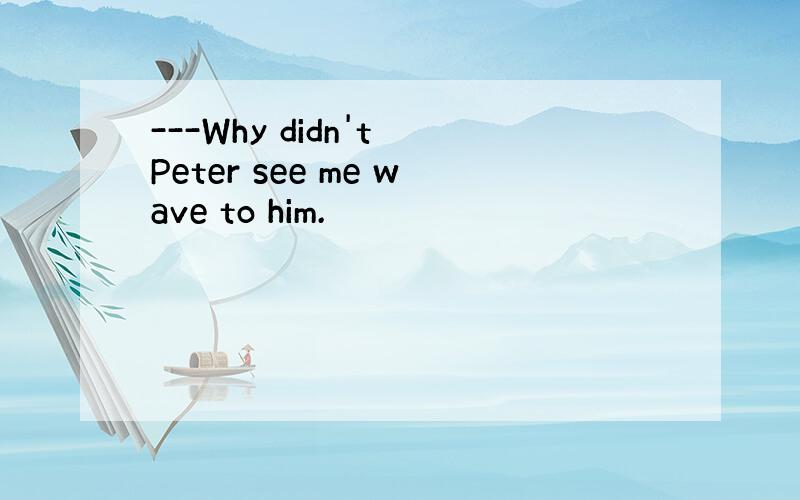 ---Why didn't Peter see me wave to him.