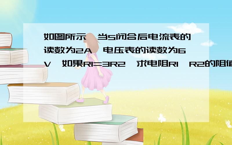 如图所示,当S闭合后电流表的读数为2A,电压表的读数为6V,如果R1=3R2,求电阻R1、R2的阻值?