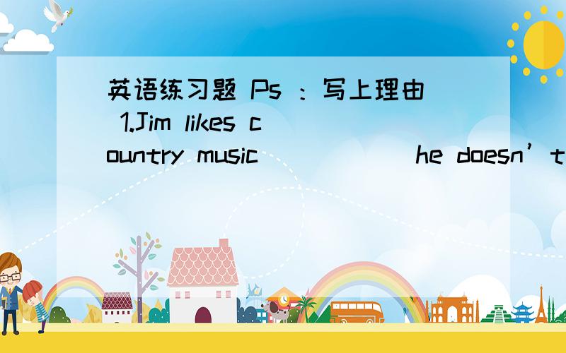 英语练习题 Ps ：写上理由 1.Jim likes country music______he doesn’t lik