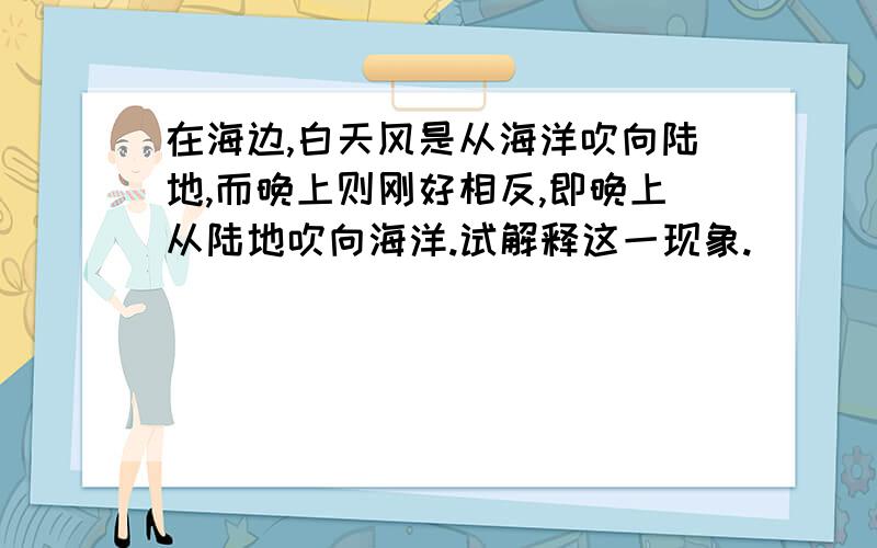 在海边,白天风是从海洋吹向陆地,而晚上则刚好相反,即晚上从陆地吹向海洋.试解释这一现象.