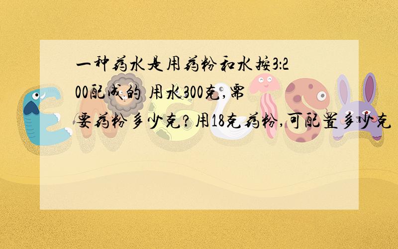 一种药水是用药粉和水按3：200配成的 用水300克,需要药粉多少克?用18克药粉,可配置多少克