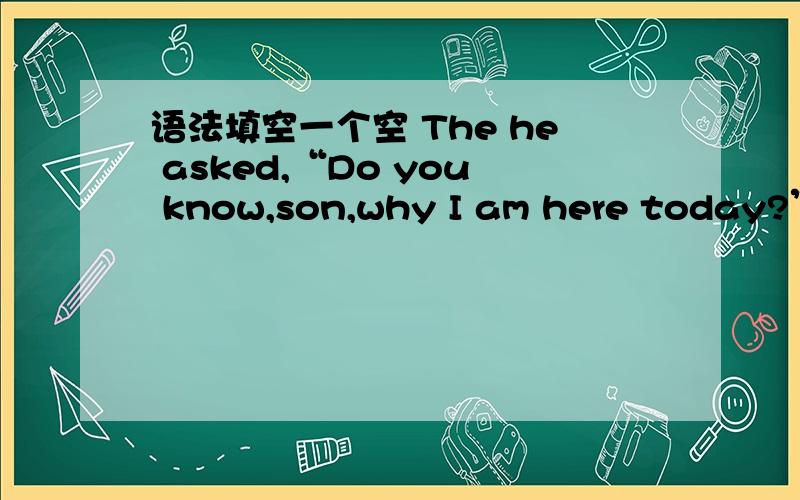 语法填空一个空 The he asked,“Do you know,son,why I am here today?”T