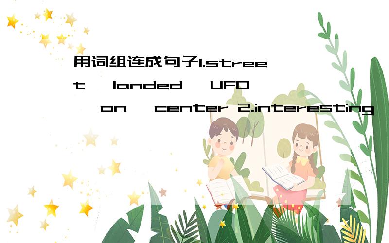 用词组连成句子1.street ,landed ,UFO ,on ,center 2.interesting ,can