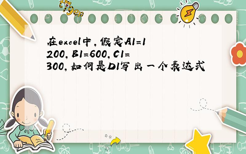 在excel中,假定A1=1200,B1=600,C1=300,如何是D1写出一个表达式