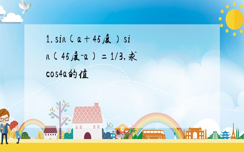 1.sin(a+45度）sin(45度-a)=1/3,求cos4a的值