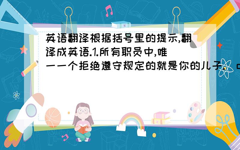 英语翻译根据括号里的提示,翻译成英语.1.所有职员中,唯一一个拒绝遵守规定的就是你的儿子.（obey；among放在句首