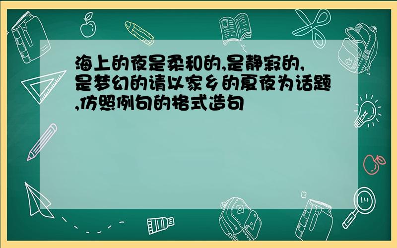 海上的夜是柔和的,是静寂的,是梦幻的请以家乡的夏夜为话题,仿照例句的格式造句