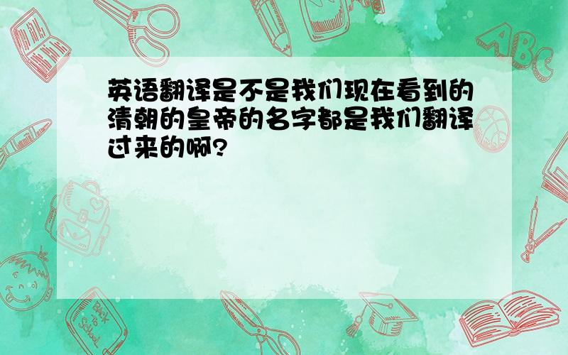 英语翻译是不是我们现在看到的清朝的皇帝的名字都是我们翻译过来的啊?