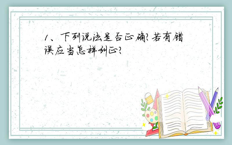 1、下列说法是否正确?若有错误应当怎样纠正?