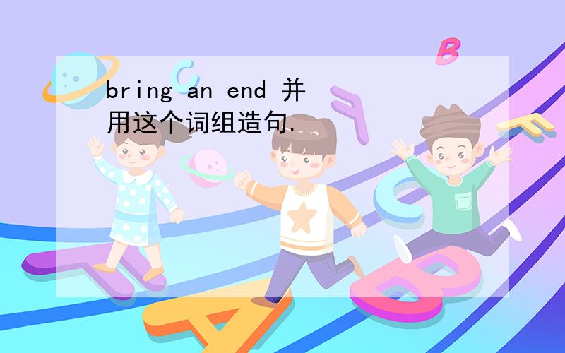 bring an end 并用这个词组造句.