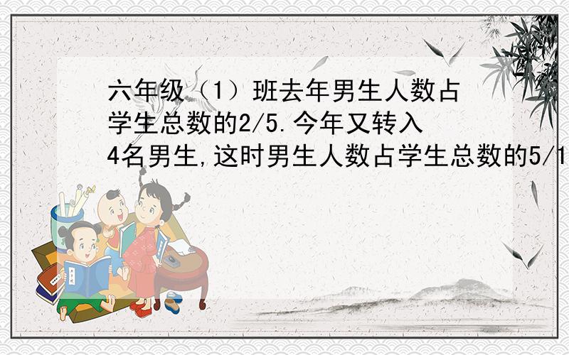 六年级（1）班去年男生人数占学生总数的2/5.今年又转入4名男生,这时男生人数占学生总数的5/11.这个班现