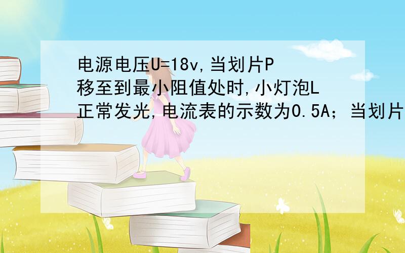 电源电压U=18v,当划片P移至到最小阻值处时,小灯泡L正常发光,电流表的示数为0.5A；当划片移至中点时,电流表的示数