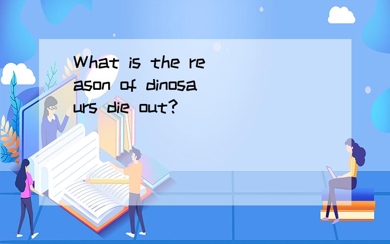 What is the reason of dinosaurs die out?