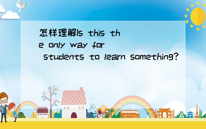 怎样理解Is this the only way for students to learn something?