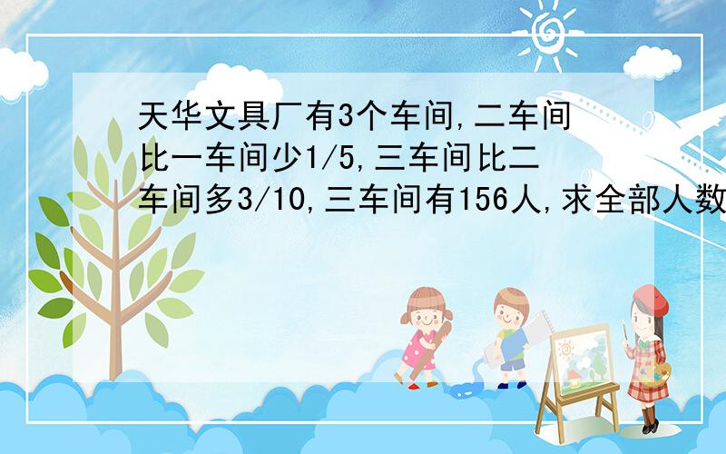 天华文具厂有3个车间,二车间比一车间少1/5,三车间比二车间多3/10,三车间有156人,求全部人数?