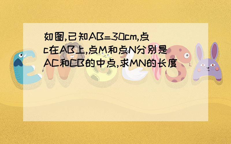 如图,已知AB=30cm,点c在AB上,点M和点N分别是AC和CB的中点,求MN的长度