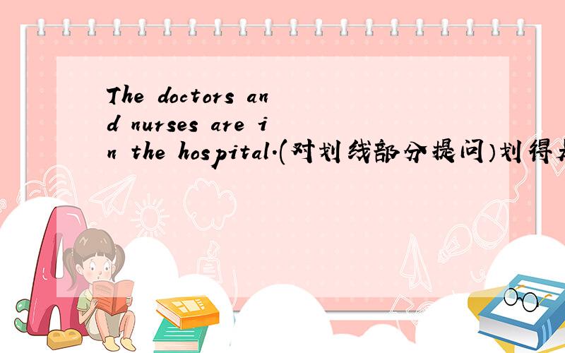 The doctors and nurses are in the hospital.(对划线部分提问）划得是in th