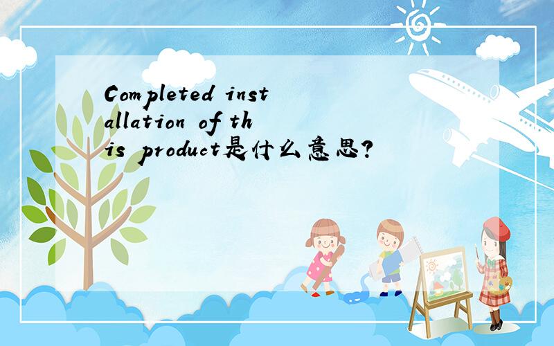 Completed installation of this product是什么意思?