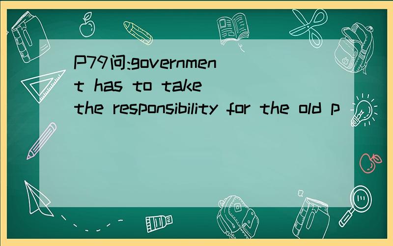 P79问:government has to take the responsibility for the old p