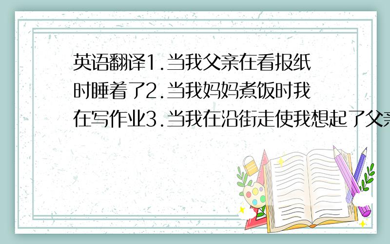 英语翻译1.当我父亲在看报纸时睡着了2.当我妈妈煮饭时我在写作业3.当我在沿街走使我想起了父亲4.当我在打开门时他进来了