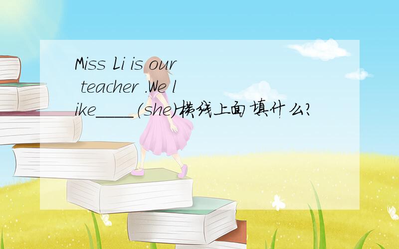 Miss Li is our teacher .We like____（she）横线上面填什么?