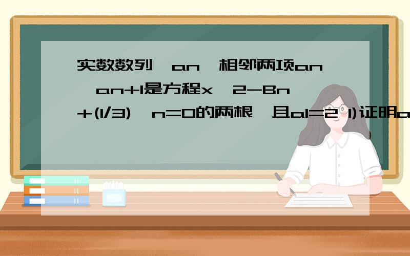 实数数列{an}相邻两项an,an+1是方程x^2-Bn+(1/3)^n=0的两根,且a1=2 1)证明an+2/an为