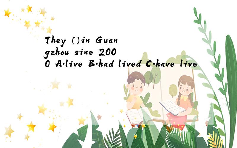 They （）in Guangzhou sine 2000 A.live B.had lived C.have live