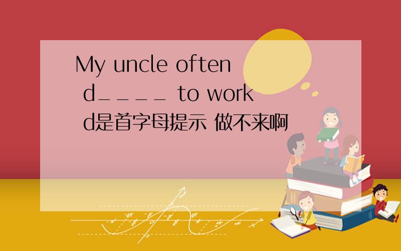 My uncle often d____ to work d是首字母提示 做不来啊