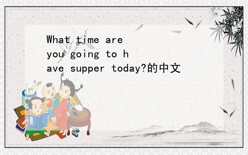 What time are you going to have supper today?的中文