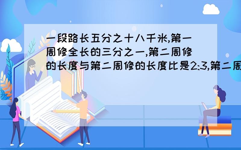 一段路长五分之十八千米,第一周修全长的三分之一,第二周修的长度与第二周修的长度比是2:3,第二周修了多