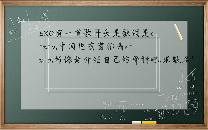 EXO有一首歌开头是歌词是e-x-o,中间也有穿插着e-x-o,好像是介绍自己的那种吧,求歌名!