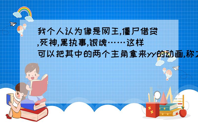 我个人认为像是网王,僵尸借贷,死神,黑执事,银魂……这样可以把其中的两个主角拿来yy的动画,称之为伪bl动画.暖昧的动画